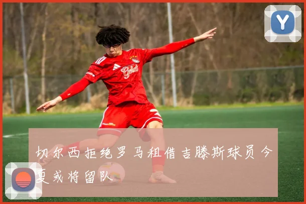 切尔西拒绝罗马租借吉滕斯球员今夏或将留队