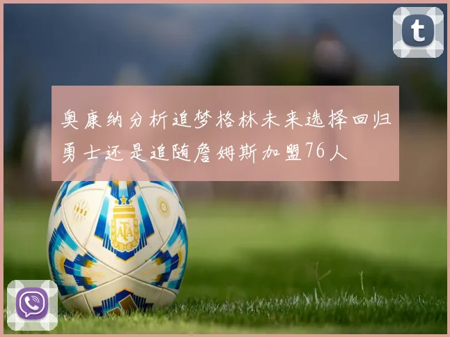 奥康纳分析追梦格林未来选择回归勇士还是追随詹姆斯加盟76人