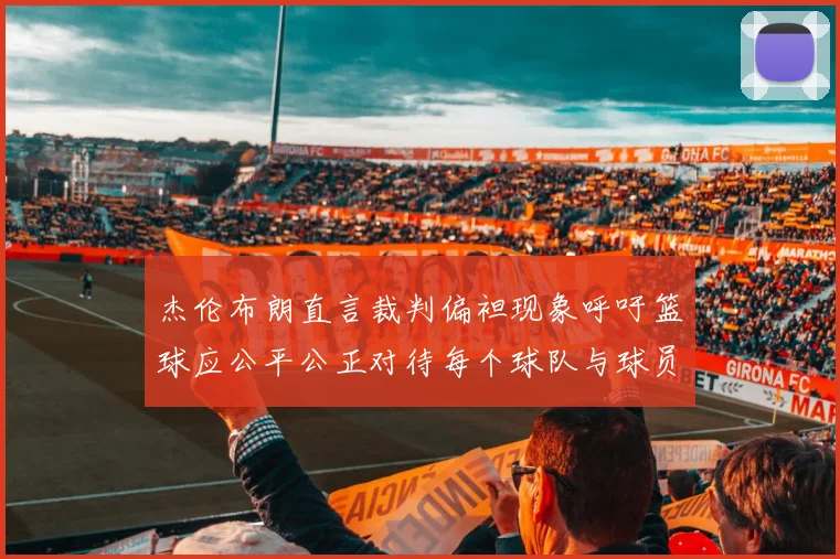 杰伦布朗直言裁判偏袒现象呼吁篮球应公平公正对待每个球队与球员