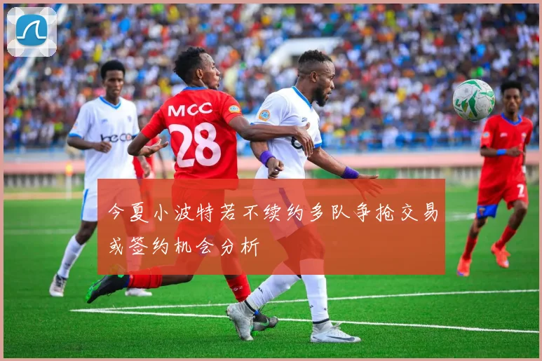 今夏小波特若不续约多队争抢交易或签约机会分析