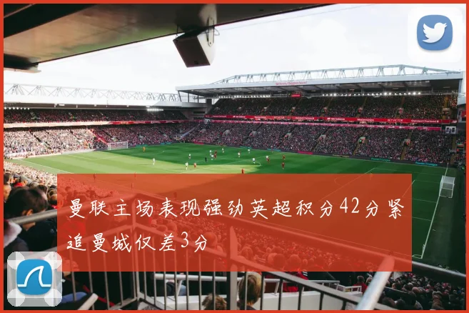 曼联主场表现强劲英超积分42分紧追曼城仅差3分
