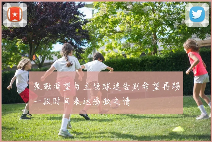 聚勒渴望与主场球迷告别希望再踢一段时间表达感激之情