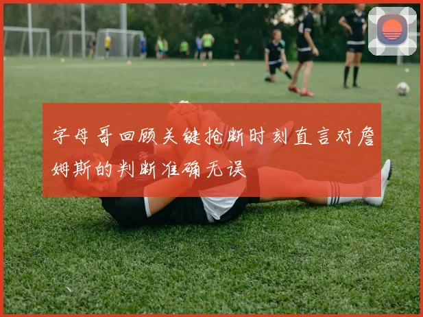 字母哥回顾关键抢断时刻直言对詹姆斯的判断准确无误