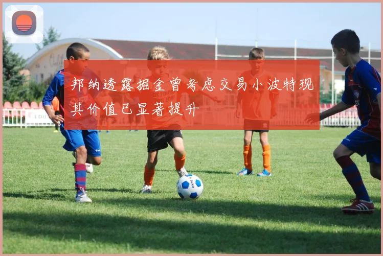 邦纳透露掘金曾考虑交易小波特现其价值已显著提升