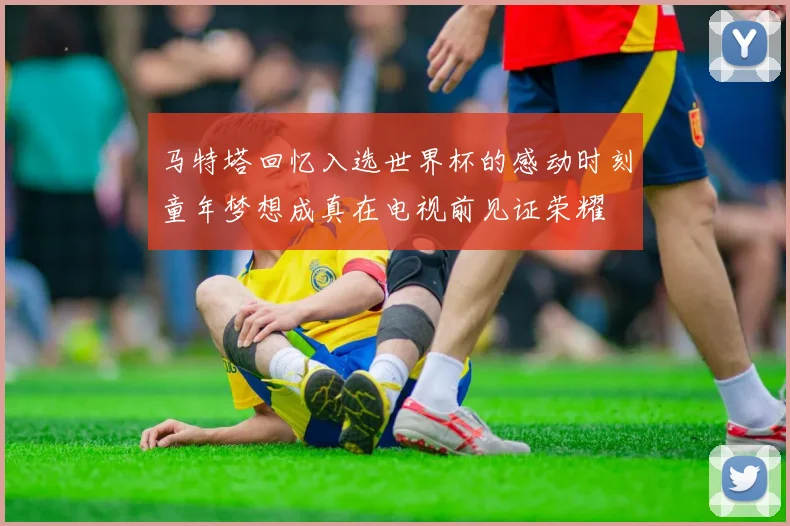 马特塔回忆入选世界杯的感动时刻童年梦想成真在电视前见证荣耀