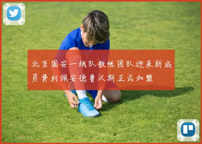 北京国安一线队教练团队迎来新成员费利佩安德鲁汉斯正式加盟