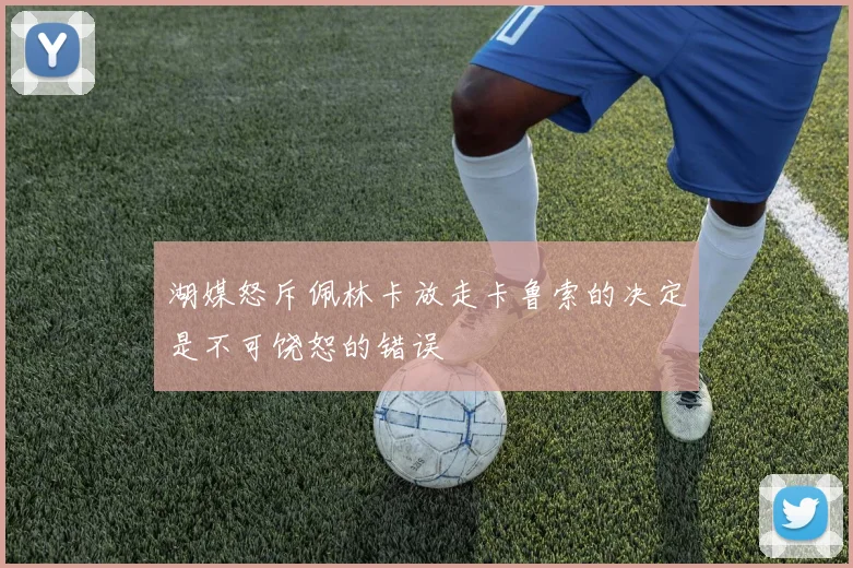 湖媒怒斥佩林卡放走卡鲁索的决定是不可饶恕的错误