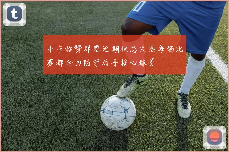 小卡称赞邓恩近期状态火热每场比赛都全力防守对手核心球员