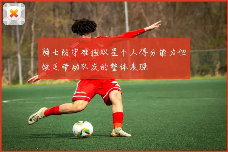 骑士防守难挡双星个人得分能力但缺乏带动队友的整体表现