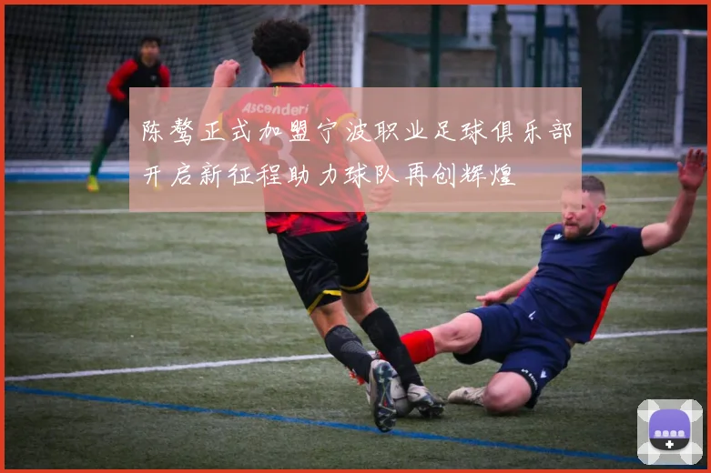陈骜正式加盟宁波职业足球俱乐部开启新征程助力球队再创辉煌