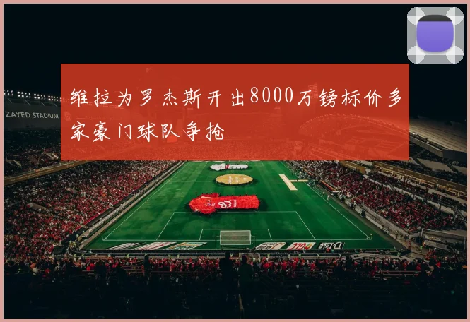 维拉为罗杰斯开出8000万镑标价多家豪门球队争抢