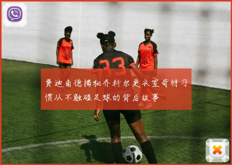 费迪南德揭秘乔科尔更衣室奇特习惯从不触碰足球的背后故事
