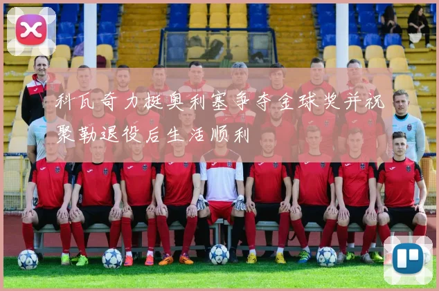 科瓦奇力挺奥利塞争夺金球奖并祝聚勒退役后生活顺利