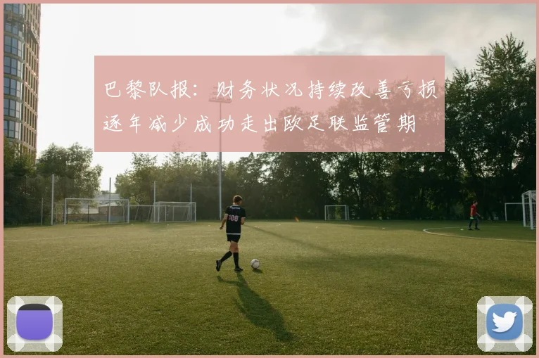 巴黎队报：财务状况持续改善亏损逐年减少成功走出欧足联监管期