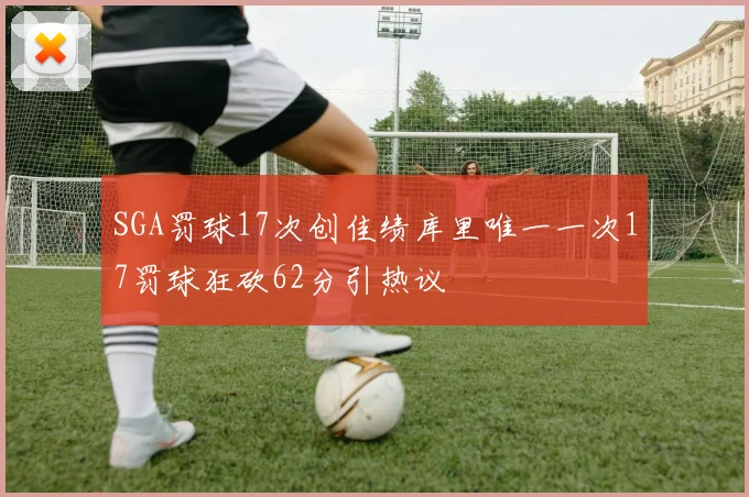 SGA罚球17次创佳绩库里唯一一次17罚球狂砍62分引热议